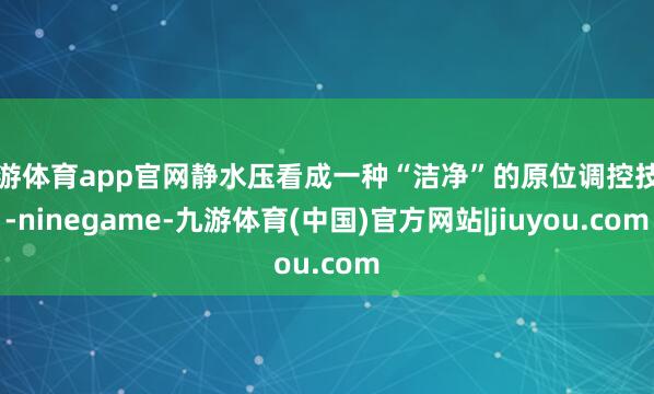 九游体育app官网静水压看成一种“洁净”的原位调控技巧-ninegame-九游体育(中国)官方网站|jiuyou.com