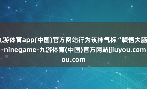 九游体育app(中国)官方网站行为该神气标“颖悟大脑”-ninegame-九游体育(中国)官方网站|jiuyou.com