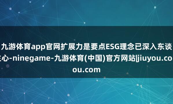 九游体育app官网　　扩展力是要点　　ESG理念已深入东谈主心-ninegame-九游体育(中国)官方网站|jiuyou.com