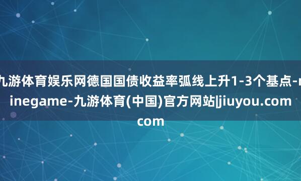 九游体育娱乐网　　德国国债收益率弧线上升1-3个基点-ninegame-九游体育(中国)官方网站|jiuyou.com