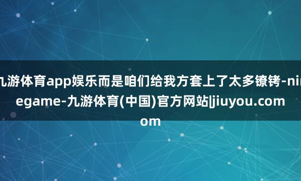 九游体育app娱乐而是咱们给我方套上了太多镣铐-ninegame-九游体育(中国)官方网站|jiuyou.com