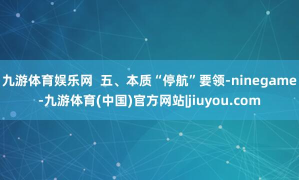 九游体育娱乐网  五、本质“停航”要领-ninegame-九游体育(中国)官方网站|jiuyou.com