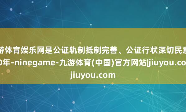 九游体育娱乐网是公证轨制抵制完善、公证行状深切民意的20年-ninegame-九游体育(中国)官方网站|jiuyou.com