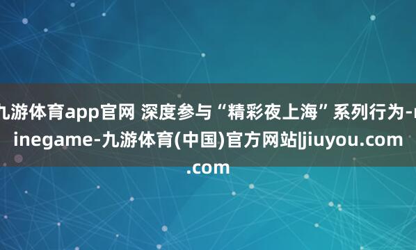 九游体育app官网 深度参与“精彩夜上海”系列行为-ninegame-九游体育(中国)官方网站|jiuyou.com