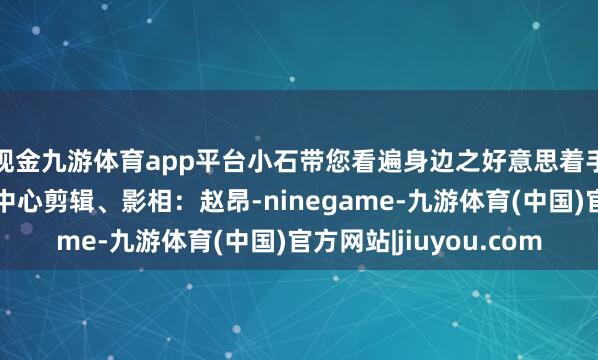 现金九游体育app平台小石带您看遍身边之好意思着手：石景山区融媒体中心剪辑、影相：赵昂-ninegame-九游体育(中国)官方网站|jiuyou.com