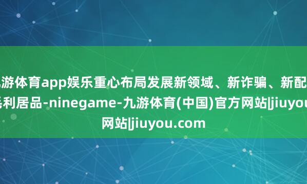 九游体育app娱乐重心布局发展新领域、新诈骗、新配方的高毛利居品-ninegame-九游体育(中国)官方网站|jiuyou.com