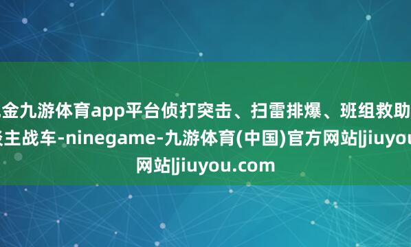 现金九游体育app平台侦打突击、扫雷排爆、班组救助等无东谈主战车-ninegame-九游体育(中国)官方网站|jiuyou.com