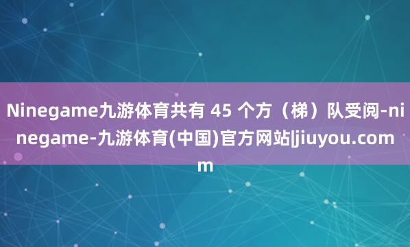 Ninegame九游体育共有 45 个方（梯）队受阅-ninegame-九游体育(中国)官方网站|jiuyou.com