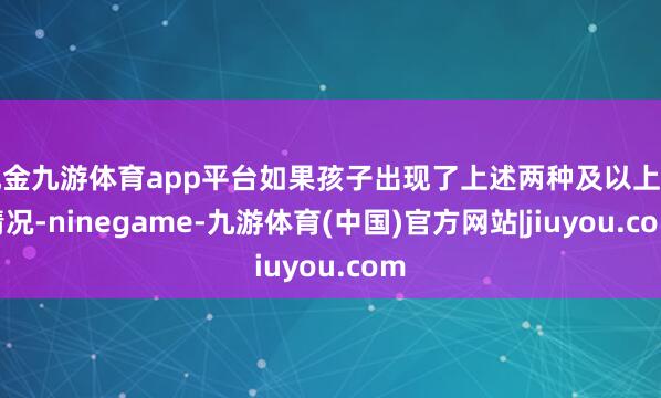 现金九游体育app平台如果孩子出现了上述两种及以上的情况-ninegame-九游体育(中国)官方网站|jiuyou.com