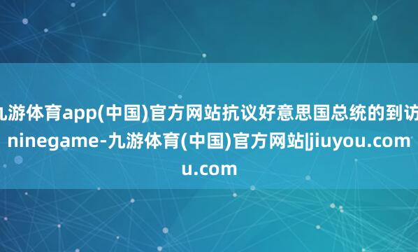 九游体育app(中国)官方网站抗议好意思国总统的到访-ninegame-九游体育(中国)官方网站|jiuyou.com