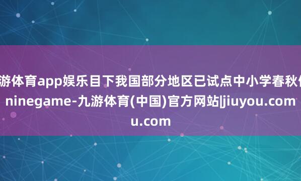 九游体育app娱乐目下我国部分地区已试点中小学春秋假-ninegame-九游体育(中国)官方网站|jiuyou.com