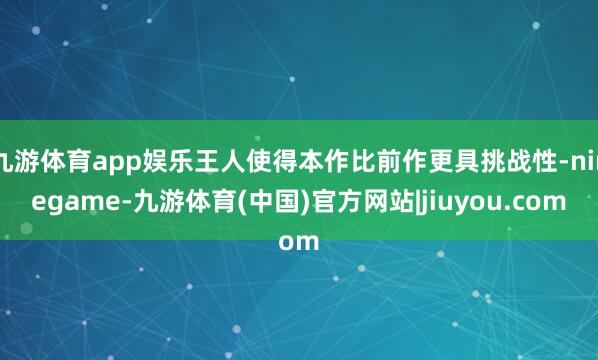 九游体育app娱乐王人使得本作比前作更具挑战性-ninegame-九游体育(中国)官方网站|jiuyou.com