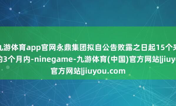 九游体育app官网永鼎集团拟自公告败露之日起15个来回日后的3个月内-ninegame-九游体育(中国)官方网站|jiuyou.com