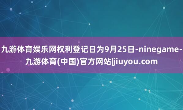 九游体育娱乐网权利登记日为9月25日-ninegame-九游体育(中国)官方网站|jiuyou.com