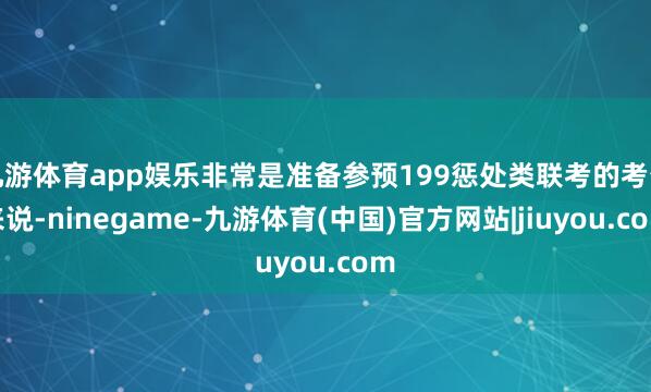 九游体育app娱乐非常是准备参预199惩处类联考的考生来说-ninegame-九游体育(中国)官方网站|jiuyou.com