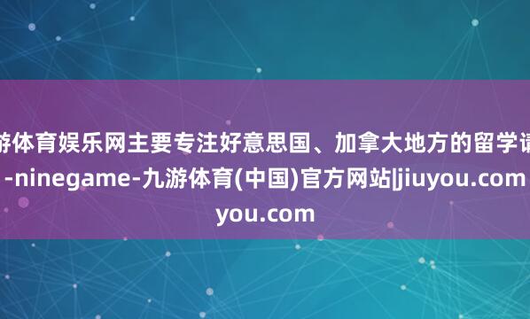 九游体育娱乐网主要专注好意思国、加拿大地方的留学请求-ninegame-九游体育(中国)官方网站|jiuyou.com