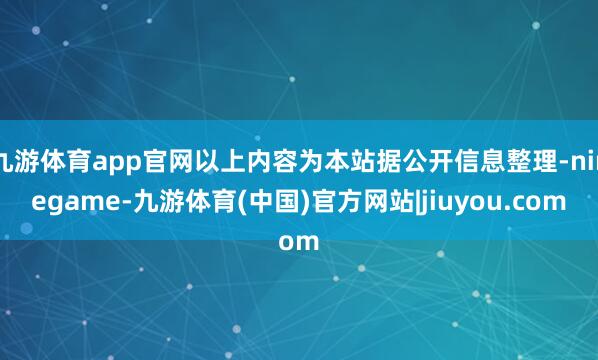 九游体育app官网以上内容为本站据公开信息整理-ninegame-九游体育(中国)官方网站|jiuyou.com