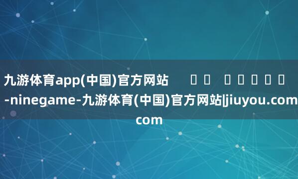 九游体育app(中国)官方网站      		  					  -ninegame-九游体育(中国)官方网站|jiuyou.com