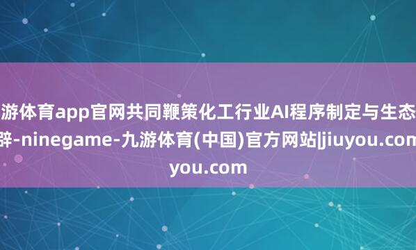 九游体育app官网共同鞭策化工行业AI程序制定与生态开辟-ninegame-九游体育(中国)官方网站|jiuyou.com