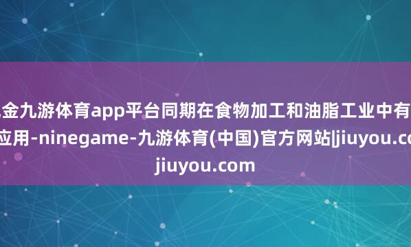现金九游体育app平台同期在食物加工和油脂工业中有蹙迫应用-ninegame-九游体育(中国)官方网站|jiuyou.com