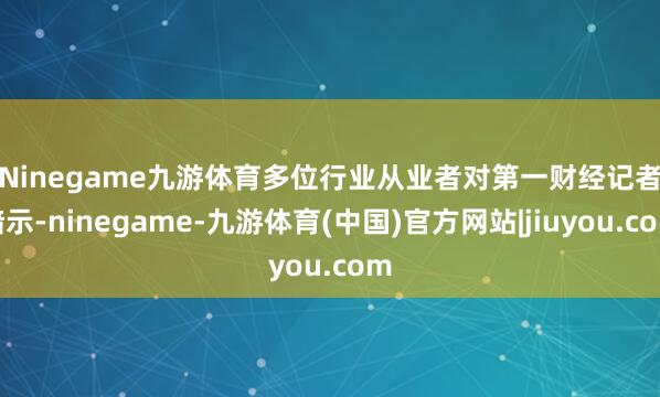 Ninegame九游体育　　多位行业从业者对第一财经记者暗示-ninegame-九游体育(中国)官方网站|jiuyou.com