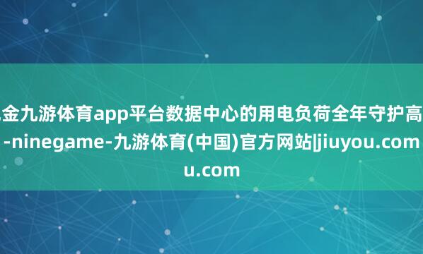 现金九游体育app平台　　数据中心的用电负荷全年守护高位-ninegame-九游体育(中国)官方网站|jiuyou.com