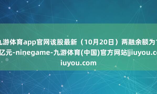 九游体育app官网该股最新（10月20日）两融余额为1.09亿元-ninegame-九游体育(中国)官方网站|jiuyou.com