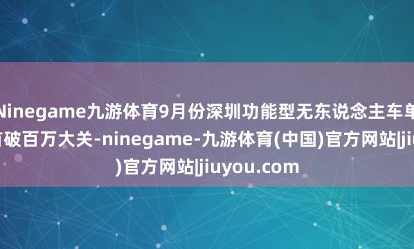 Ninegame九游体育9月份深圳功能型无东说念主车单月送单量首破百万大关-ninegame-九游体育(中国)官方网站|jiuyou.com