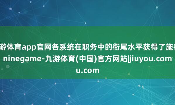 九游体育app官网各系统在职务中的衔尾水平获得了施行-ninegame-九游体育(中国)官方网站|jiuyou.com