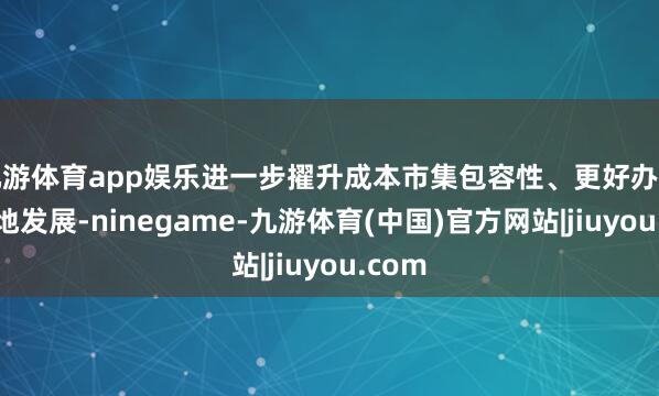 九游体育app娱乐进一步擢升成本市集包容性、更好办事高质地发展-ninegame-九游体育(中国)官方网站|jiuyou.com