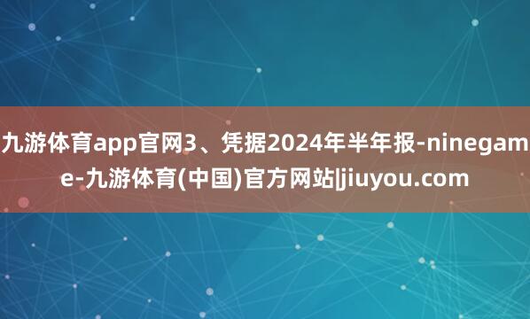 九游体育app官网3、凭据2024年半年报-ninegame-九游体育(中国)官方网站|jiuyou.com