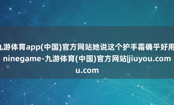 九游体育app(中国)官方网站她说这个护手霜确乎好用-ninegame-九游体育(中国)官方网站|jiuyou.com