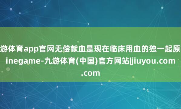 九游体育app官网无偿献血是现在临床用血的独一起原-ninegame-九游体育(中国)官方网站|jiuyou.com