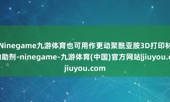 Ninegame九游体育也可用作更动聚酰亚胺3D打印材料的助剂-ninegame-九游体育(中国)官方网站|jiuyou.com