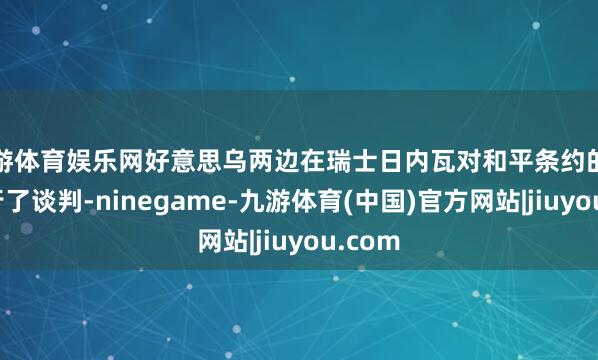 九游体育娱乐网好意思乌两边在瑞士日内瓦对和平条约的内容进行了谈判-ninegame-九游体育(中国)官方网站|jiuyou.com