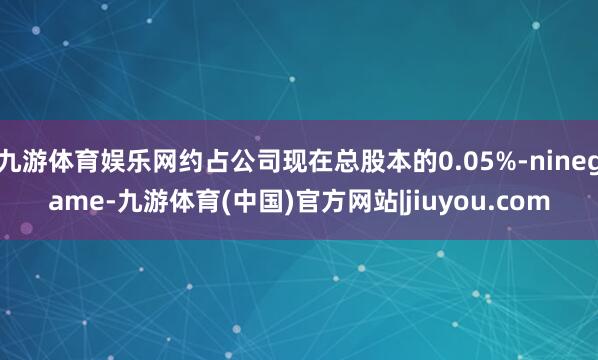 九游体育娱乐网约占公司现在总股本的0.05%-ninegame-九游体育(中国)官方网站|jiuyou.com