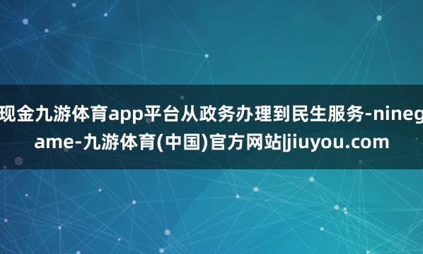 现金九游体育app平台从政务办理到民生服务-ninegame-九游体育(中国)官方网站|jiuyou.com