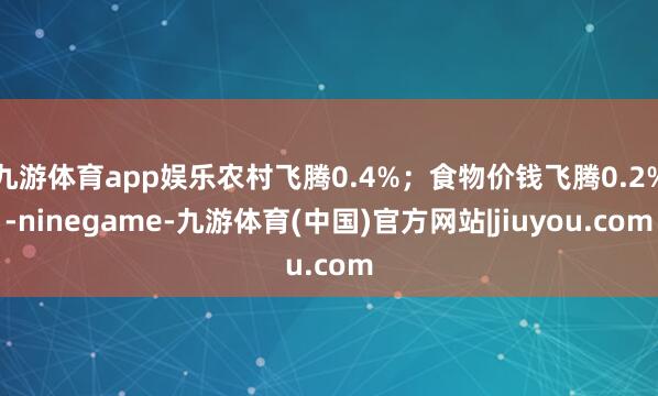 九游体育app娱乐农村飞腾0.4%；食物价钱飞腾0.2%-ninegame-九游体育(中国)官方网站|jiuyou.com