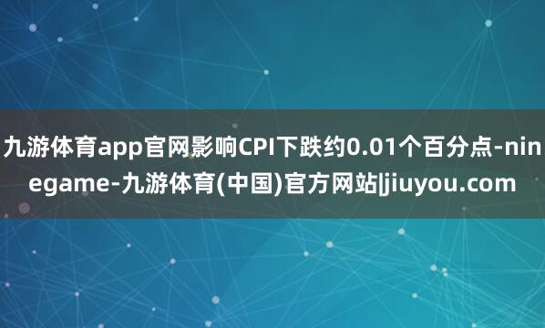 九游体育app官网影响CPI下跌约0.01个百分点-ninegame-九游体育(中国)官方网站|jiuyou.com