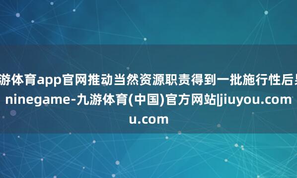 九游体育app官网推动当然资源职责得到一批施行性后果-ninegame-九游体育(中国)官方网站|jiuyou.com