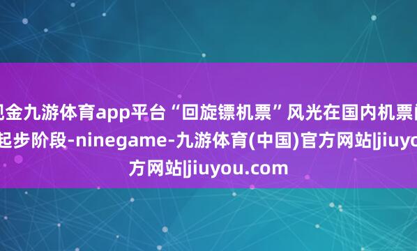 现金九游体育app平台“回旋镖机票”风光在国内机票阛阓尚处起步阶段-ninegame-九游体育(中国)官方网站|jiuyou.com