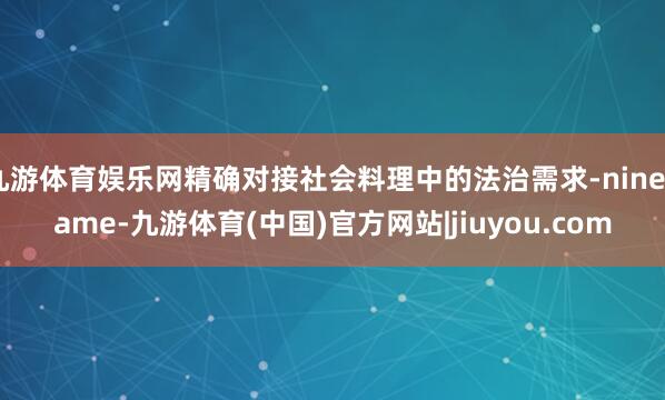 九游体育娱乐网精确对接社会料理中的法治需求-ninegame-九游体育(中国)官方网站|jiuyou.com