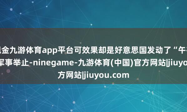 现金九游体育app平台可效果却是好意思国发动了“午夜之锤”军事举止-ninegame-九游体育(中国)官方网站|jiuyou.com