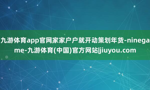 九游体育app官网家家户户就开动策划年货-ninegame-九游体育(中国)官方网站|jiuyou.com