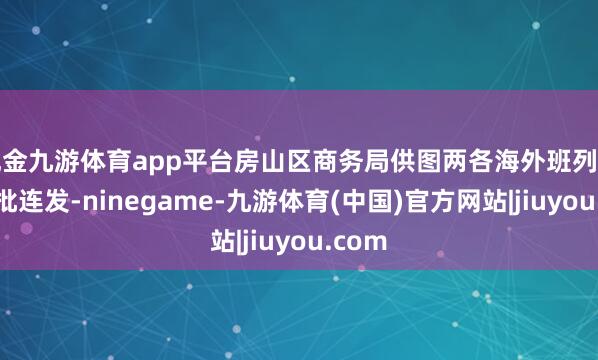现金九游体育app平台房山区商务局供图两各海外班列同日连批连发-ninegame-九游体育(中国)官方网站|jiuyou.com