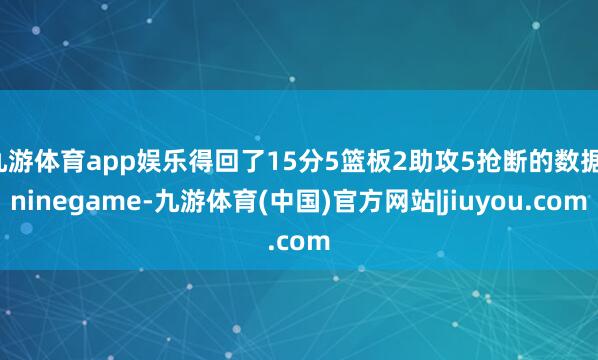 九游体育app娱乐得回了15分5篮板2助攻5抢断的数据-ninegame-九游体育(中国)官方网站|jiuyou.com